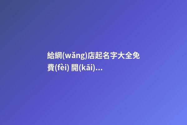 給網(wǎng)店起名字大全免費(fèi) 開(kāi)網(wǎng)店怎么取什么名好